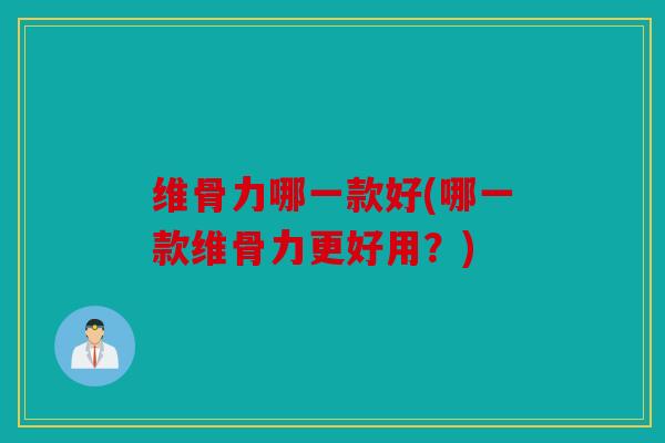 维骨力哪一款好(哪一款维骨力更好用?) 维骨力哪一款好(哪一款维骨力更好用?)