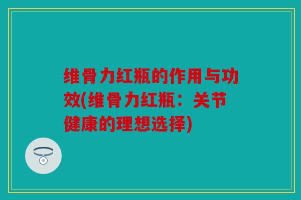 维骨力红瓶的作用与功效(维骨力红瓶:关节健康的理想选择) 维骨力红瓶的作用与功效(维骨力红瓶:关节健康的理想选择)