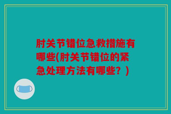 肘关节错位急救措施有哪些(肘关节错位的紧急处理方法有哪些？)