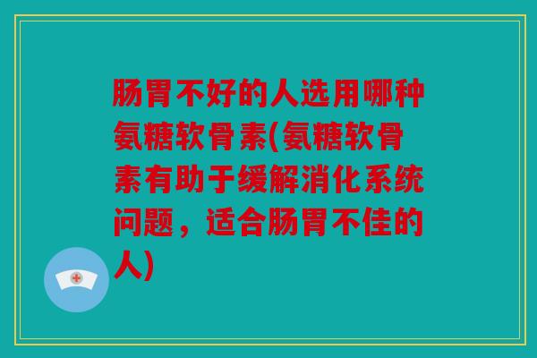 肠胃不好的人选用哪种氨糖软骨素(氨糖软骨素有助于缓解消化系统问题,适合肠胃不佳的人) 肠胃不好的人选用哪种氨糖软骨素(氨糖软骨素有助于缓解消化系统问题,适合肠胃不佳的人)