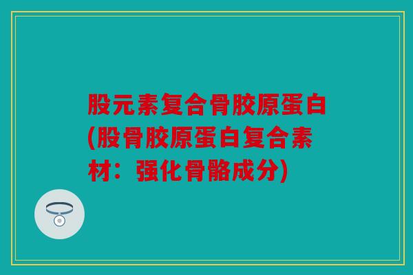 股元素复合骨胶原蛋白(股骨胶原蛋白复合素材：强化骨骼成分)