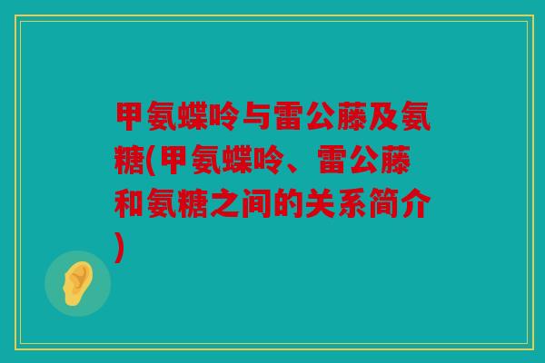 甲氨蝶呤与雷公藤及氨糖(甲氨蝶呤、雷公藤和氨糖之间的关系简介)