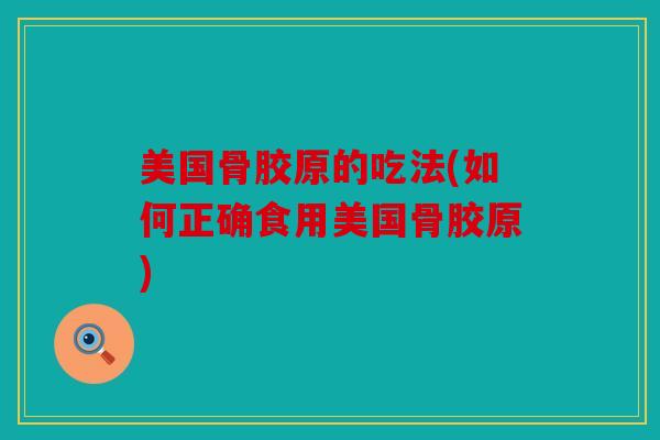 美国骨胶原的吃法(如何正确食用美国骨胶原) 美国骨胶原的吃法(如何正确食用美国骨胶原)