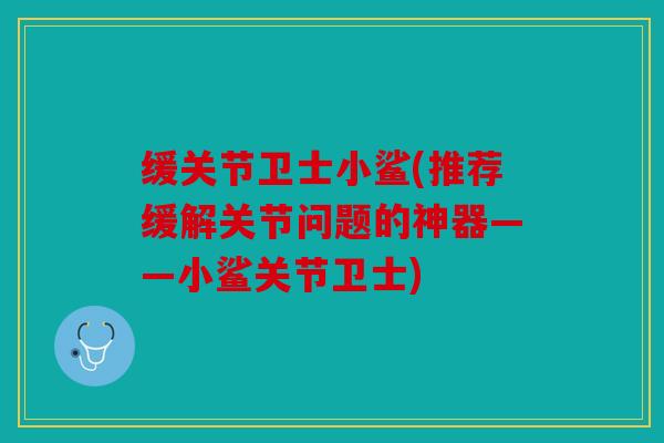 缓关节卫士小鲨(推荐缓解关节问题的神器——小鲨关节卫士) 缓关节卫士小鲨(推荐缓解关节问题的神器——小鲨关节卫士)