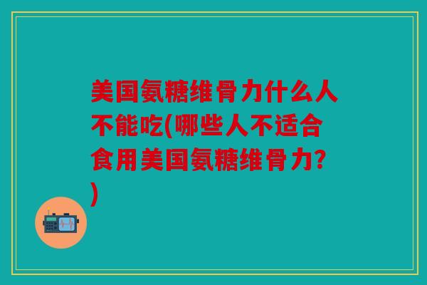 美国氨糖维骨力什么人不能吃(哪些人不适合食用美国氨糖维骨力?) 美国氨糖维骨力什么人不能吃(哪些人不适合食用美国氨糖维骨力?)