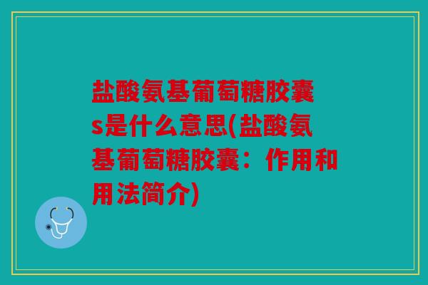 盐酸氨基葡萄糖胶囊 s是什么意思(盐酸氨基葡萄糖胶囊:作用和用法简介) 盐酸氨基葡萄糖胶囊 s是什么意思(盐酸氨基葡萄糖胶囊:作用和用法简介)