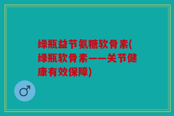 绿瓶益节氨糖软骨素(绿瓶软骨素——关节健康有效保障)