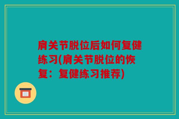肩关节脱位后如何复健练习(肩关节脱位的恢复:复健练习推荐) 肩关节脱位后如何复健练习(肩关节脱位的恢复:复健练习推荐)