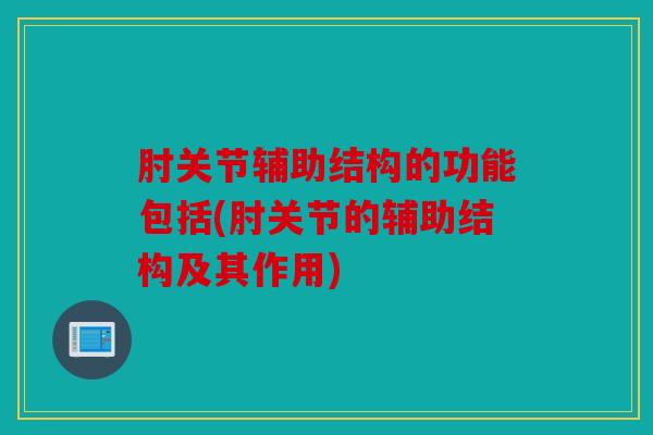 肘关节辅助结构的功能包括(肘关节的辅助结构及其作用) 肘关节辅助结构的功能包括(肘关节的辅助结构及其作用)