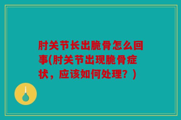肘关节长出脆骨怎么回事(肘关节出现脆骨症状，应该如何处理？)