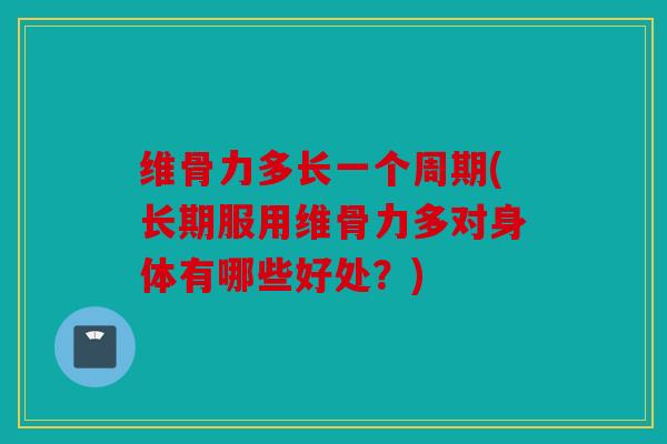 维骨力多长一个周期(长期服用维骨力多对身体有哪些好处？)