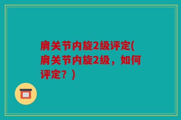 肩关节内旋2级评定(肩关节内旋2级,如何评定?) 肩关节内旋2级评定(肩关节内旋2级,如何评定?)