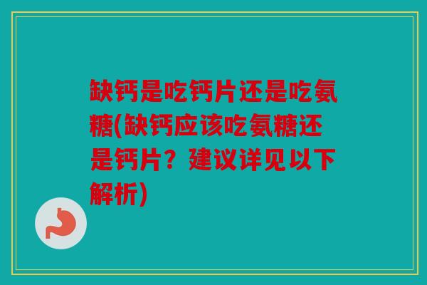 缺钙是吃钙片还是吃氨糖(缺钙应该吃氨糖还是钙片?建议详见以下解析) 缺钙是吃钙片还是吃氨糖(缺钙应该吃氨糖还是钙片?建议详见以下解析)