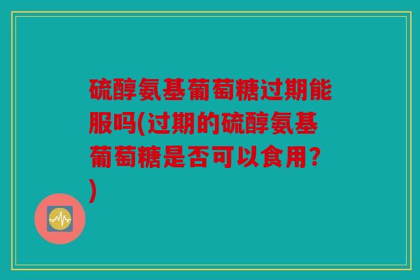 硫醇氨基葡萄糖过期能服吗(过期的硫醇氨基葡萄糖是否可以食用?) 硫醇氨基葡萄糖过期能服吗(过期的硫醇氨基葡萄糖是否可以食用?)