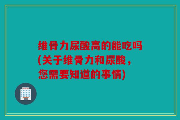 维骨力尿酸高的能吃吗(关于维骨力和尿酸,您需要知道的事情) 维骨力尿酸高的能吃吗(关于维骨力和尿酸,您需要知道的事情)