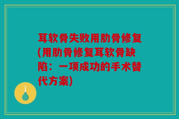 耳软骨失败用肋骨修复(用肋骨修复耳软骨缺陷：一项成功的手术替代方案)