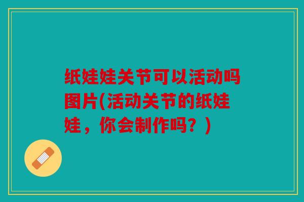 纸娃娃关节可以活动吗图片(活动关节的纸娃娃，你会制作吗？)