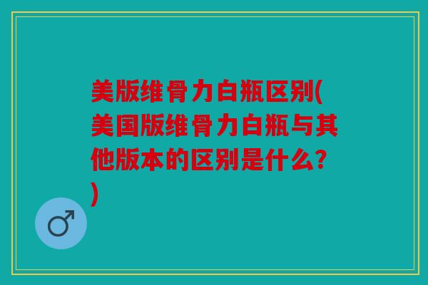 美版维骨力白瓶区别(美国版维骨力白瓶与其他版本的区别是什么?) 美版维骨力白瓶区别(美国版维骨力白瓶与其他版本的区别是什么?)