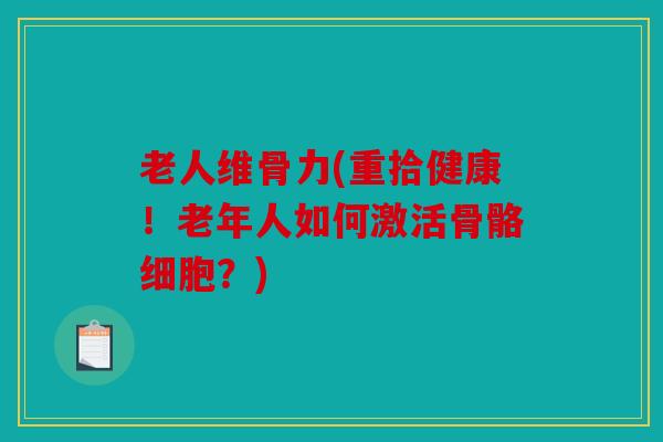 老人维骨力(重拾健康!老年人如何激活骨骼细胞?) 老人维骨力(重拾健康!老年人如何激活骨骼细胞?)