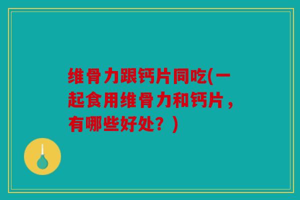 维骨力跟钙片同吃(一起食用维骨力和钙片,有哪些好处?) 维骨力跟钙片同吃(一起食用维骨力和钙片,有哪些好处?)