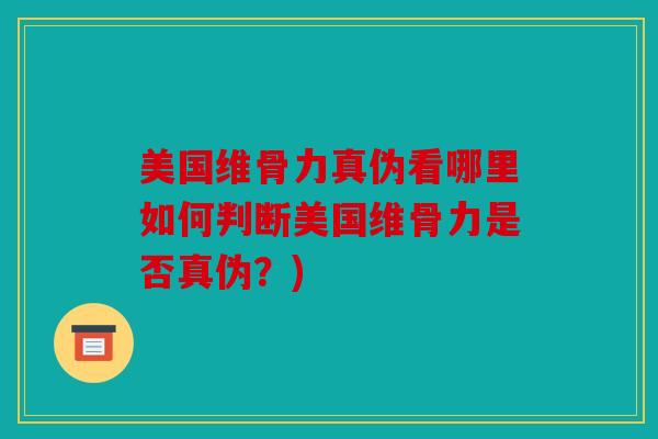 美国维骨力真伪看哪里如何判断美国维骨力是否真伪?) 美国维骨力真伪看哪里如何判断美国维骨力是否真伪?)