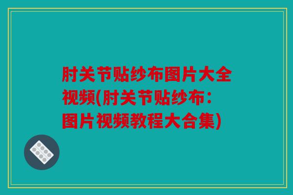 肘关节贴纱布图片大全视频(肘关节贴纱布:图片视频教程大合集) 肘关节贴纱布图片大全视频(肘关节贴纱布:图片视频教程大合集)