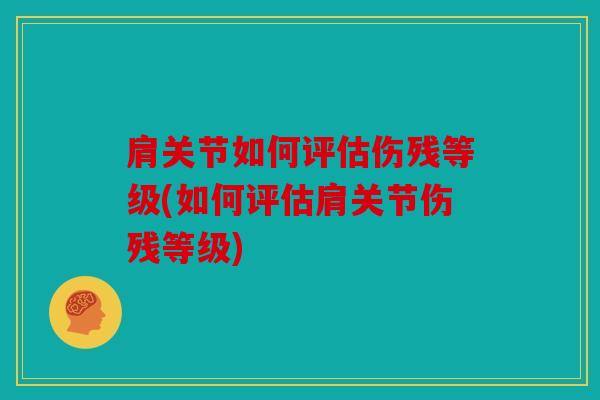 肩关节如何评估伤残等级(如何评估肩关节伤残等级) 肩关节如何评估伤残等级(如何评估肩关节伤残等级)