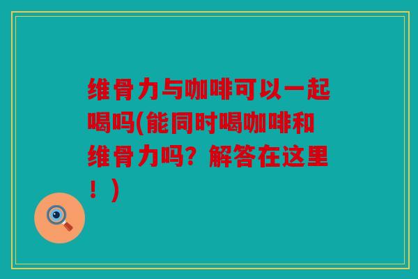 维骨力与咖啡可以一起喝吗(能同时喝咖啡和维骨力吗?解答在这里!) 维骨力与咖啡可以一起喝吗(能同时喝咖啡和维骨力吗?解答在这里!)
