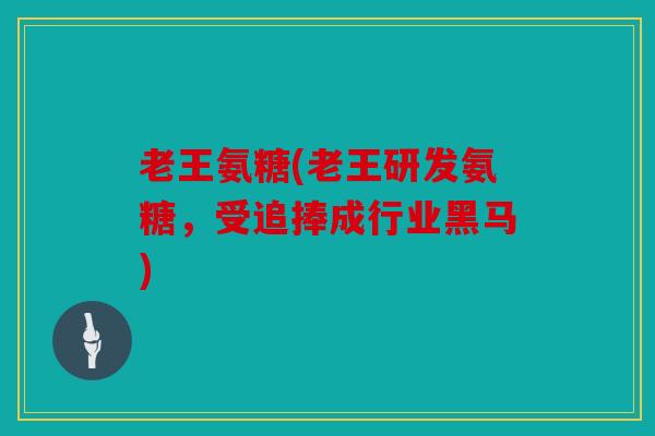 老王氨糖(老王研发氨糖,受追捧成行业黑马) 老王氨糖(老王研发氨糖,受追捧成行业黑马)