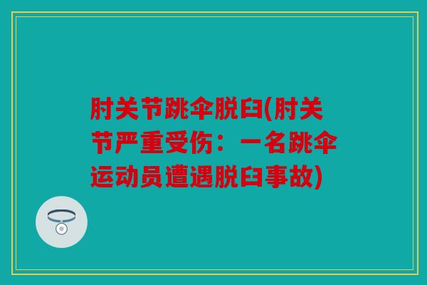 肘关节跳伞脱臼(肘关节严重受伤:一名跳伞运动员遭遇脱臼事故) 肘关节跳伞脱臼(肘关节严重受伤:一名跳伞运动员遭遇脱臼事故)