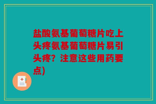 盐酸氨基葡萄糖片吃上头疼氨基葡萄糖片易引头疼?注意这些用药要点) 盐酸氨基葡萄糖片吃上头疼氨基葡萄糖片易引头疼?注意这些用药要点)
