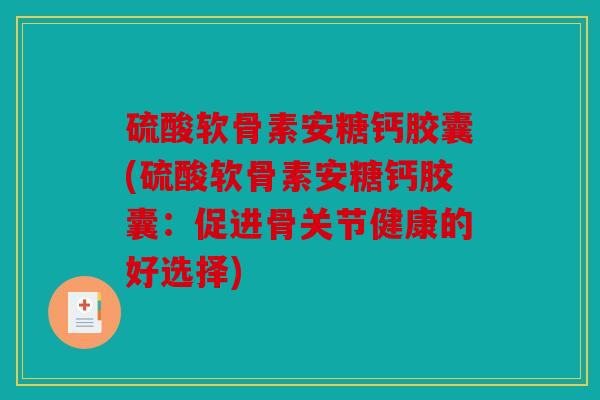 硫酸软骨素安糖钙胶囊(硫酸软骨素安糖钙胶囊:促进骨关节健康的好选择) 硫酸软骨素安糖钙胶囊(硫酸软骨素安糖钙胶囊:促进骨关节健康的好选择)