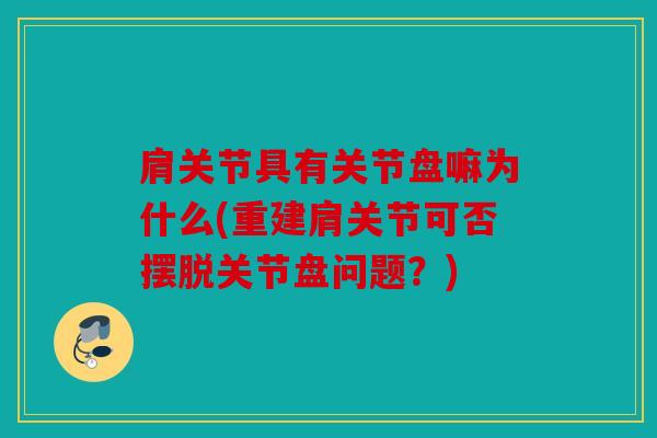 肩关节具有关节盘嘛为什么(重建肩关节可否摆脱关节盘问题？)