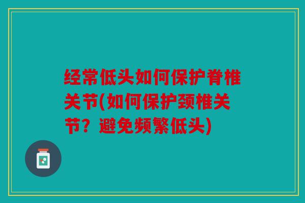 经常低头如何保护脊椎关节(如何保护颈椎关节?避免频繁低头) 经常低头如何保护脊椎关节(如何保护颈椎关节?避免频繁低头)