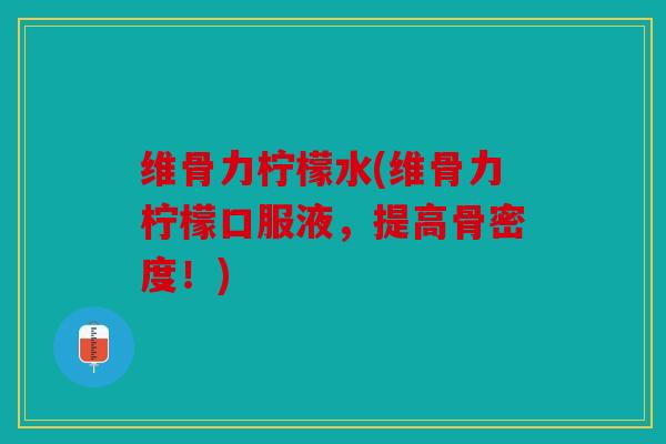 维骨力柠檬水(维骨力柠檬口服液,提高骨密度!) 维骨力柠檬水(维骨力柠檬口服液,提高骨密度!)