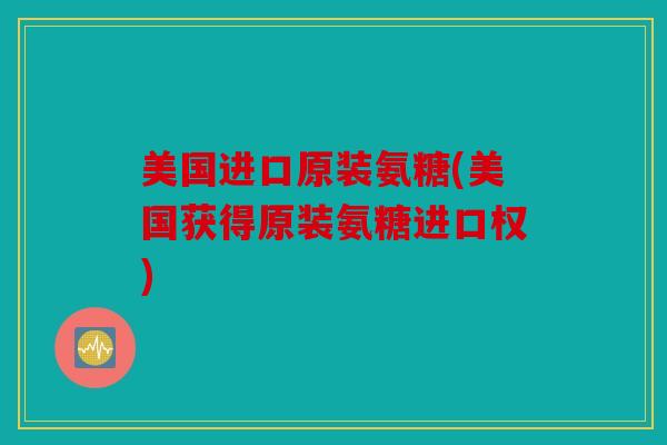 美国进口原装氨糖(美国获得原装氨糖进口权) 美国进口原装氨糖(美国获得原装氨糖进口权)