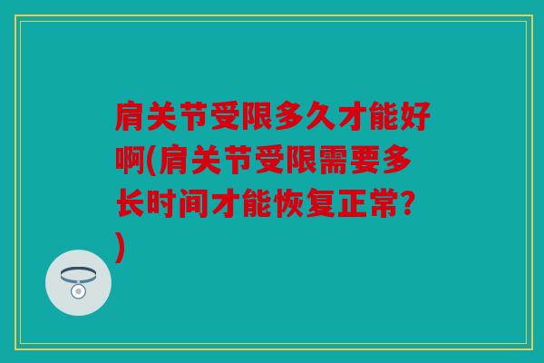 肩关节受限多久才能好啊(肩关节受限需要多长时间才能恢复正常?) 肩关节受限多久才能好啊(肩关节受限需要多长时间才能恢复正常?)