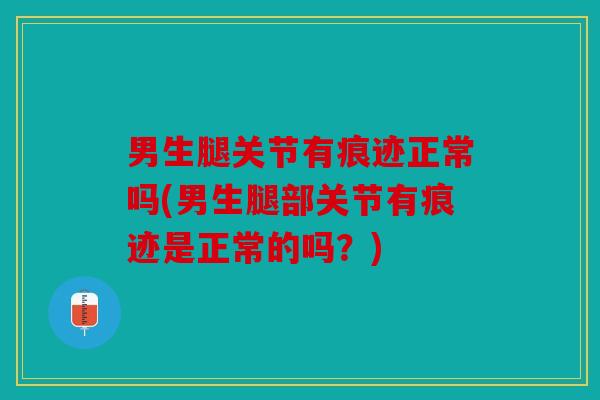 男生腿关节有痕迹正常吗(男生腿部关节有痕迹是正常的吗？)