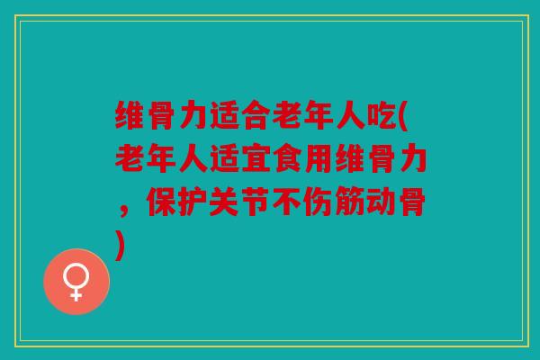 维骨力适合老年人吃(老年人适宜食用维骨力，保护关节不伤筋动骨)