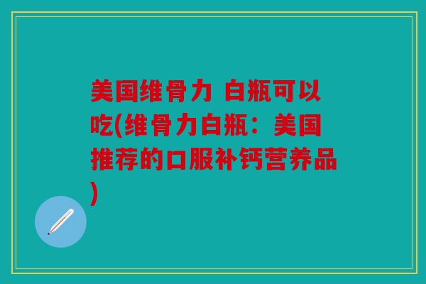 美国维骨力 白瓶可以吃(维骨力白瓶：美国推荐的口服补钙营养品)