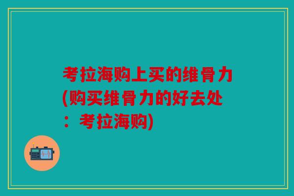 考拉海购上买的维骨力(购买维骨力的好去处:考拉海购) 考拉海购上买的维骨力(购买维骨力的好去处:考拉海购)