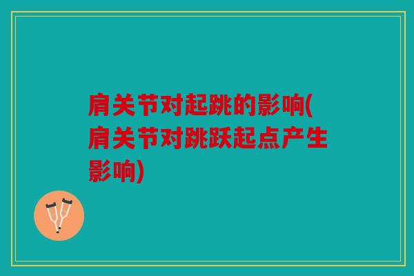 肩关节对起跳的影响(肩关节对跳跃起点产生影响) 肩关节对起跳的影响(肩关节对跳跃起点产生影响)
