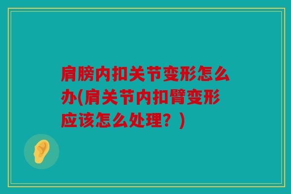肩膀内扣关节变形怎么办(肩关节内扣臂变形应该怎么处理?) 肩膀内扣关节变形怎么办(肩关节内扣臂变形应该怎么处理?)