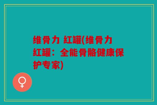 维骨力 红罐(维骨力红罐:全能骨骼健康保护专家) 维骨力 红罐(维骨力红罐:全能骨骼健康保护专家)