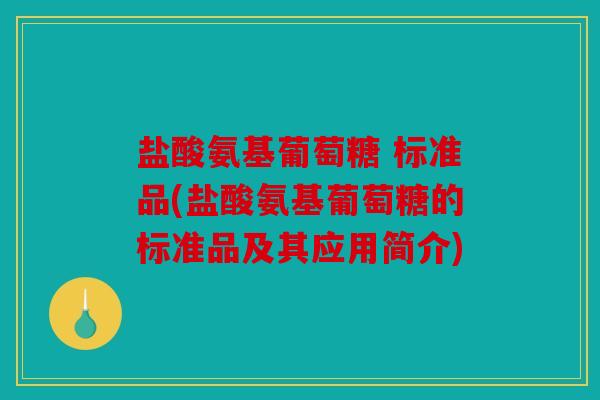 盐酸氨基葡萄糖 标准品(盐酸氨基葡萄糖的标准品及其应用简介) 盐酸氨基葡萄糖 标准品(盐酸氨基葡萄糖的标准品及其应用简介)