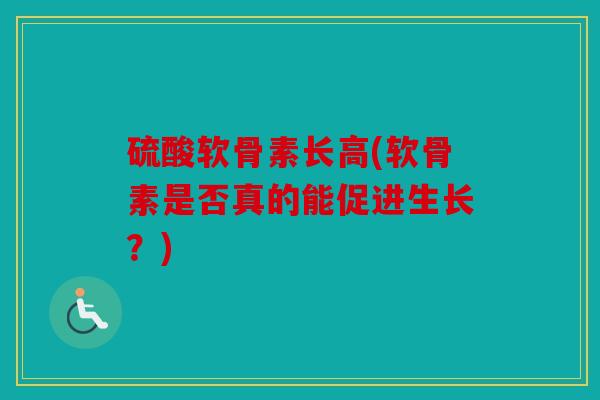 硫酸软骨素长高(软骨素是否真的能促进生长?) 硫酸软骨素长高(软骨素是否真的能促进生长?)