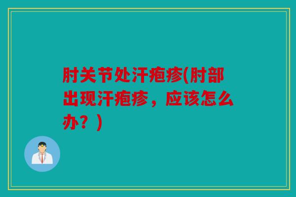 肘关节处汗疱疹(肘部出现汗疱疹,应该怎么办?) 肘关节处汗疱疹(肘部出现汗疱疹,应该怎么办?)