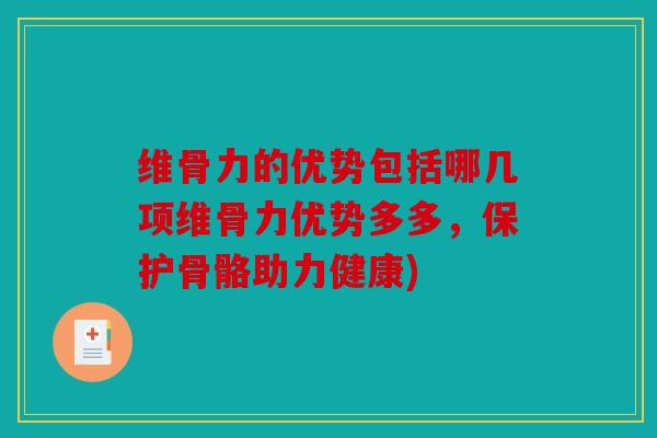 维骨力的优势包括哪几项维骨力优势多多，保护骨骼助力健康)