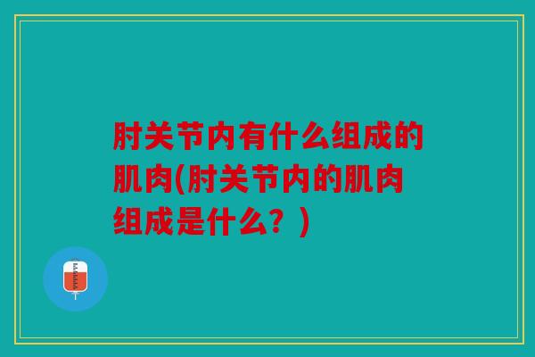 肘关节内有什么组成的肌肉(肘关节内的肌肉组成是什么?) 肘关节内有什么组成的肌肉(肘关节内的肌肉组成是什么?)