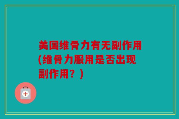 美国维骨力有无副作用(维骨力服用是否出现副作用？)